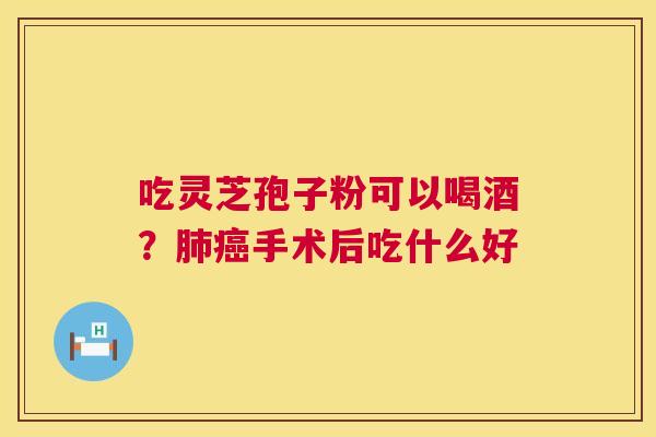 吃灵芝孢子粉可以喝酒?肺癌手术后吃什么好 第1张 吃灵芝孢子粉可以喝酒?肺癌手术后吃什么好 第1张
