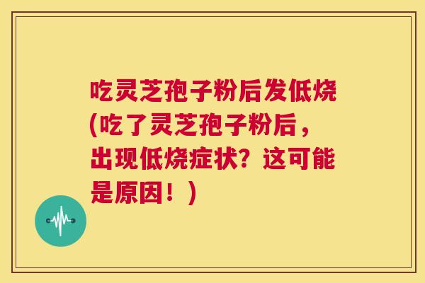 吃灵芝孢子粉后发低烧(吃了灵芝孢子粉后,出现低烧症状?这可能是原因!) 第1张 吃灵芝孢子粉后发低烧(吃了灵芝孢子粉后,出现低烧症状?这可能是原因!) 第1张