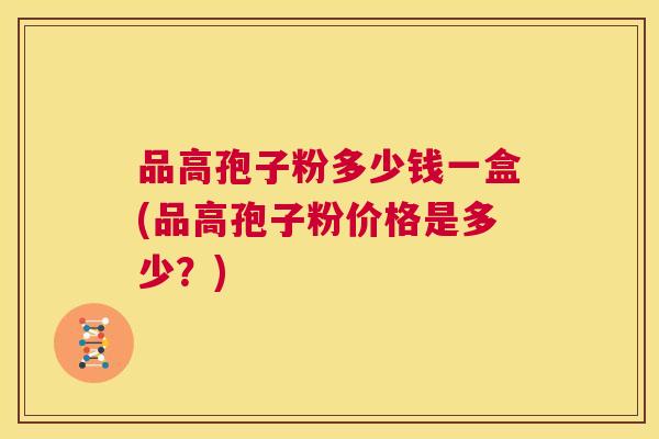 品高孢子粉多少钱一盒(品高孢子粉价格是多少?) 第1张 品高孢子粉多少钱一盒(品高孢子粉价格是多少?) 第1张