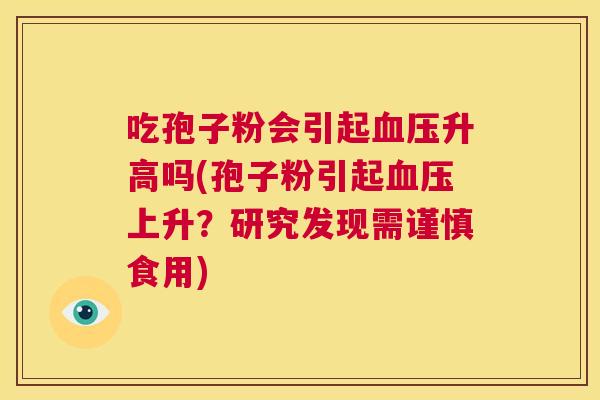吃孢子粉会引起血压升高吗(孢子粉引起血压上升?研究发现需谨慎食用) 第1张 吃孢子粉会引起血压升高吗(孢子粉引起血压上升?研究发现需谨慎食用) 第1张