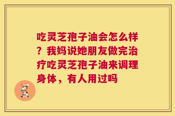 吃灵芝孢子油会怎么样？我妈说她朋友做完治疗吃灵芝孢子油来调理身体，有人用过吗  第1张