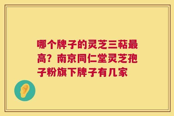 哪个牌子的灵芝三萜最高?南京同仁堂灵芝孢子粉旗下牌子有几家 第1张 哪个牌子的灵芝三萜最高?南京同仁堂灵芝孢子粉旗下牌子有几家 第1张