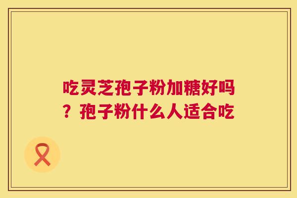 吃灵芝孢子粉加糖好吗?孢子粉什么人适合吃 第1张 吃灵芝孢子粉加糖好吗?孢子粉什么人适合吃 第1张