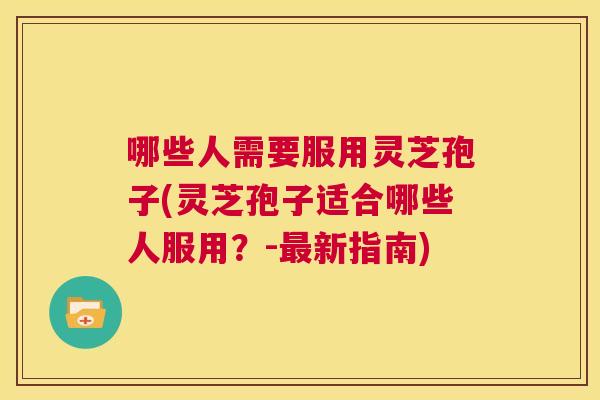 哪些人需要服用灵芝孢子(灵芝孢子适合哪些人服用?-最新指南) 第1张 哪些人需要服用灵芝孢子(灵芝孢子适合哪些人服用?-最新指南) 第1张