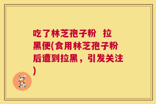 吃了林芝孢子粉 拉黑便(食用林芝孢子粉后遭到拉黑,引发关注) 第1张 吃了林芝孢子粉 拉黑便(食用林芝孢子粉后遭到拉黑,引发关注) 第1张