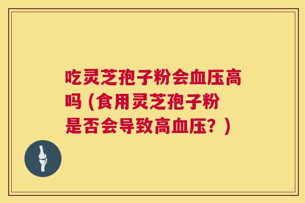 吃灵芝孢子粉会血压高吗 (食用灵芝孢子粉是否会导致高血压?) 第1张 吃灵芝孢子粉会血压高吗 (食用灵芝孢子粉是否会导致高血压?) 第1张