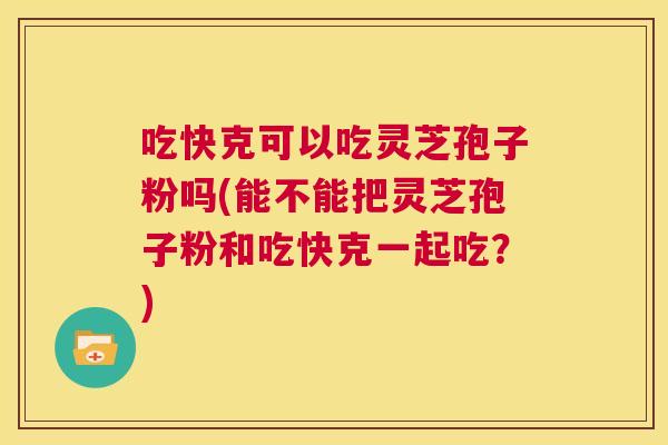 吃快克可以吃灵芝孢子粉吗(能不能把灵芝孢子粉和吃快克一起吃?) 第1张 吃快克可以吃灵芝孢子粉吗(能不能把灵芝孢子粉和吃快克一起吃?) 第1张