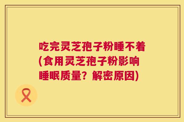 吃完灵芝孢子粉睡不着(食用灵芝孢子粉影响睡眠质量?解密原因) 第1张 吃完灵芝孢子粉睡不着(食用灵芝孢子粉影响睡眠质量?解密原因) 第1张