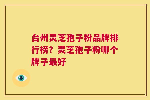 台州灵芝孢子粉品牌排行榜?灵芝孢子粉哪个牌子最好 第1张 台州灵芝孢子粉品牌排行榜?灵芝孢子粉哪个牌子最好 第1张