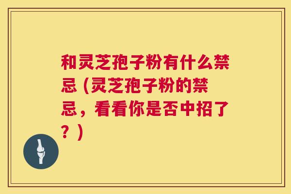 和灵芝孢子粉有什么禁忌 (灵芝孢子粉的禁忌,看看你是否中招了?) 第1张 和灵芝孢子粉有什么禁忌 (灵芝孢子粉的禁忌,看看你是否中招了?) 第1张