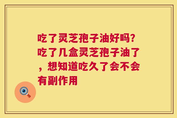 吃了灵芝孢子油好吗?吃了几盒灵芝孢子油了,想知道吃久了会不会有副作用 第1张 吃了灵芝孢子油好吗?吃了几盒灵芝孢子油了,想知道吃久了会不会有副作用 第1张