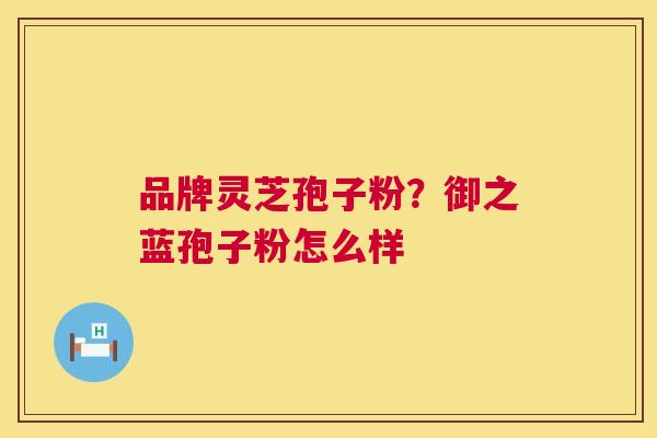 品牌灵芝孢子粉?御之蓝孢子粉怎么样 第1张 品牌灵芝孢子粉?御之蓝孢子粉怎么样 第1张