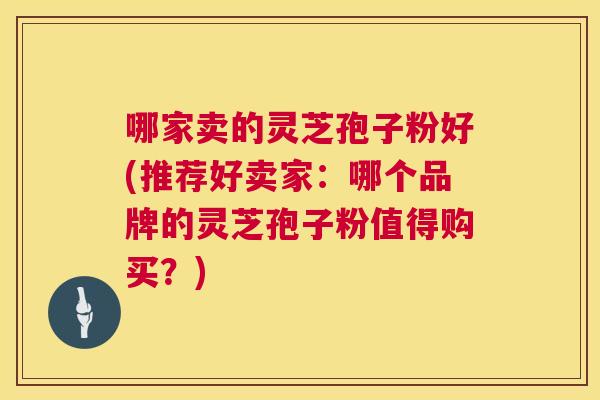哪家卖的灵芝孢子粉好(推荐好卖家:哪个品牌的灵芝孢子粉值得购买?) 第1张 哪家卖的灵芝孢子粉好(推荐好卖家:哪个品牌的灵芝孢子粉值得购买?) 第1张