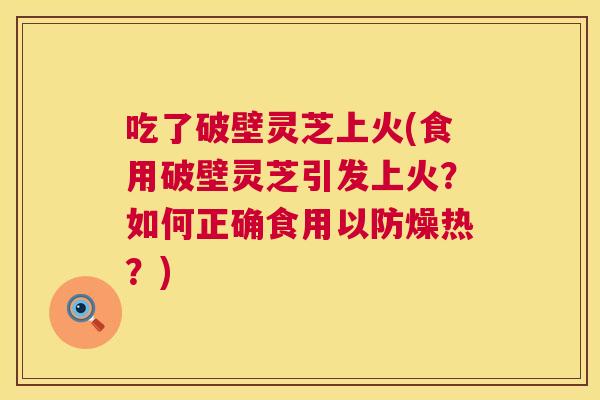 吃了破壁灵芝上火(食用破壁灵芝引发上火?如何正确食用以防燥热?) 第1张 吃了破壁灵芝上火(食用破壁灵芝引发上火?如何正确食用以防燥热?) 第1张