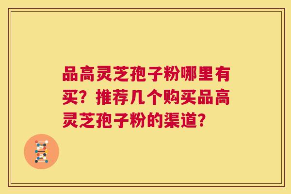 品高灵芝孢子粉哪里有买?推荐几个购买品高灵芝孢子粉的渠道? 第1张 品高灵芝孢子粉哪里有买?推荐几个购买品高灵芝孢子粉的渠道? 第1张