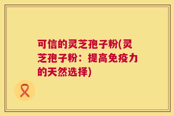 可信的灵芝孢子粉(灵芝孢子粉:提高免疫力的天然选择) 第1张 可信的灵芝孢子粉(灵芝孢子粉:提高免疫力的天然选择) 第1张
