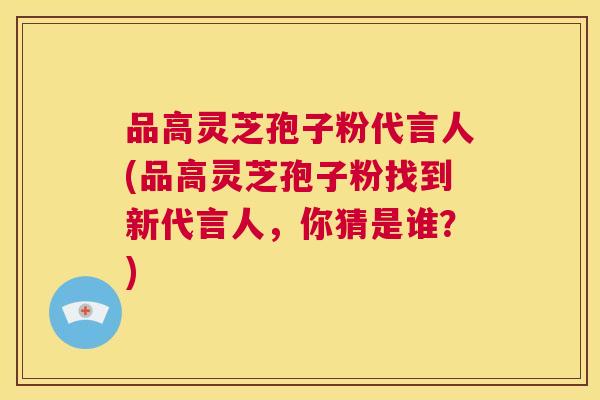 品高灵芝孢子粉代言人(品高灵芝孢子粉找到新代言人,你猜是谁?) 第1张 品高灵芝孢子粉代言人(品高灵芝孢子粉找到新代言人,你猜是谁?) 第1张