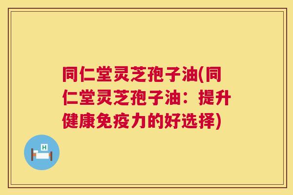 同仁堂灵芝孢子油(同仁堂灵芝孢子油:提升健康免疫力的好选择) 第1张 同仁堂灵芝孢子油(同仁堂灵芝孢子油:提升健康免疫力的好选择) 第1张