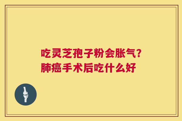 吃灵芝孢子粉会胀气?肺癌手术后吃什么好 第1张 吃灵芝孢子粉会胀气?肺癌手术后吃什么好 第1张