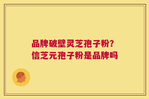 品牌破壁灵芝孢子粉?信芝元孢子粉是品牌吗 第1张 品牌破壁灵芝孢子粉?信芝元孢子粉是品牌吗 第1张