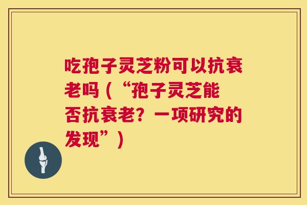 吃孢子灵芝粉可以抗衰老吗 (“孢子灵芝能否抗衰老?一项研究的发现”) 第1张 吃孢子灵芝粉可以抗衰老吗 (“孢子灵芝能否抗衰老?一项研究的发现”) 第1张