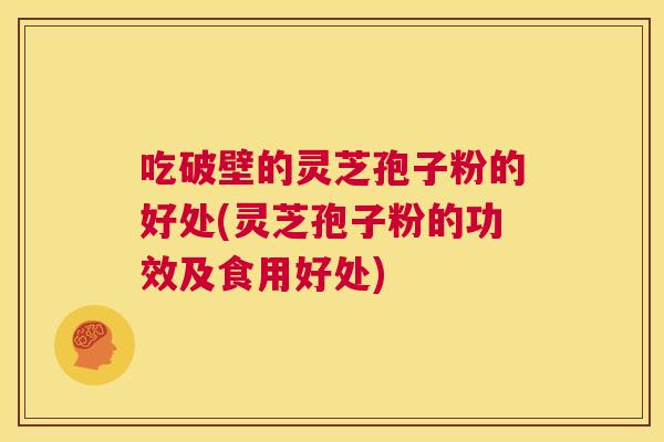 吃破壁的灵芝孢子粉的好处(灵芝孢子粉的功效及食用好处) 第1张 吃破壁的灵芝孢子粉的好处(灵芝孢子粉的功效及食用好处) 第1张