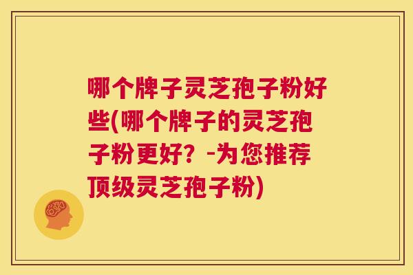 哪个牌子灵芝孢子粉好些(哪个牌子的灵芝孢子粉更好?-为您推荐顶级灵芝孢子粉) 第1张 哪个牌子灵芝孢子粉好些(哪个牌子的灵芝孢子粉更好?-为您推荐顶级灵芝孢子粉) 第1张