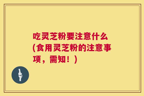 吃灵芝粉要注意什么 (食用灵芝粉的注意事项,需知!) 第1张 吃灵芝粉要注意什么 (食用灵芝粉的注意事项,需知!) 第1张