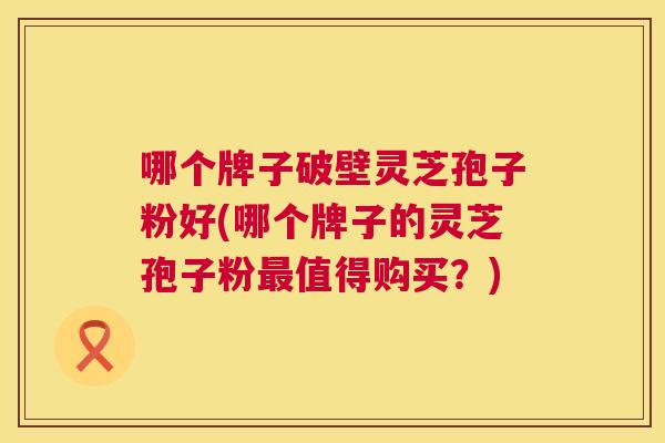 哪个牌子破壁灵芝孢子粉好(哪个牌子的灵芝孢子粉最值得购买?) 第1张 哪个牌子破壁灵芝孢子粉好(哪个牌子的灵芝孢子粉最值得购买?) 第1张