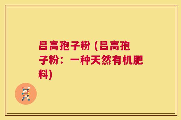 吕高孢子粉 (吕高孢子粉:一种天然有机肥料) 第1张 吕高孢子粉 (吕高孢子粉:一种天然有机肥料) 第1张