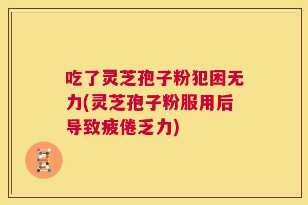 吃了灵芝孢子粉犯困无力(灵芝孢子粉服用后导致疲倦乏力) 第1张 吃了灵芝孢子粉犯困无力(灵芝孢子粉服用后导致疲倦乏力) 第1张
