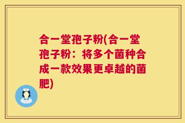 合一堂孢子粉(合一堂孢子粉：将多个菌种合成一款效果更卓越的菌肥)  第1张