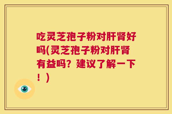 吃灵芝孢子粉对肝肾好吗(灵芝孢子粉对肝肾有益吗?建议了解一下!) 第1张 吃灵芝孢子粉对肝肾好吗(灵芝孢子粉对肝肾有益吗?建议了解一下!) 第1张