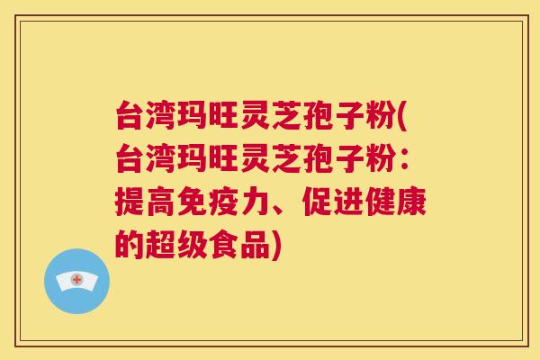 台湾玛旺灵芝孢子粉(台湾玛旺灵芝孢子粉：提高免疫力、促进健康的超级食品)  第1张