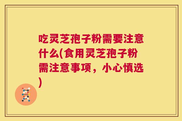 吃灵芝孢子粉需要注意什么(食用灵芝孢子粉需注意事项,小心慎选) 第1张 吃灵芝孢子粉需要注意什么(食用灵芝孢子粉需注意事项,小心慎选) 第1张