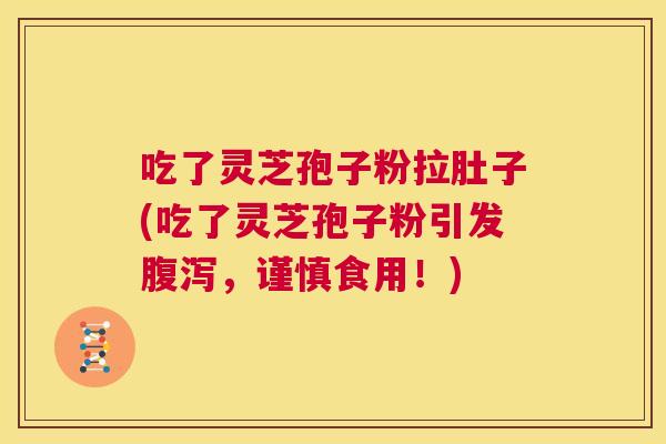 吃了灵芝孢子粉拉肚子(吃了灵芝孢子粉引发腹泻,谨慎食用!) 第1张 吃了灵芝孢子粉拉肚子(吃了灵芝孢子粉引发腹泻,谨慎食用!) 第1张