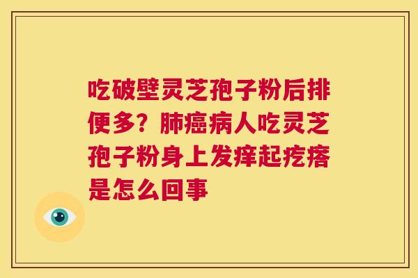 吃破壁灵芝孢子粉后排便多?肺癌病人吃灵芝孢子粉身上发痒起疙瘩是怎么回事 第1张 吃破壁灵芝孢子粉后排便多?肺癌病人吃灵芝孢子粉身上发痒起疙瘩是怎么回事 第1张