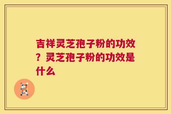 吉祥灵芝孢子粉的功效?灵芝孢子粉的功效是什么 第1张 吉祥灵芝孢子粉的功效?灵芝孢子粉的功效是什么 第1张