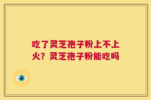 吃了灵芝孢子粉上不上火?灵芝孢子粉能吃吗 第1张 吃了灵芝孢子粉上不上火?灵芝孢子粉能吃吗 第1张