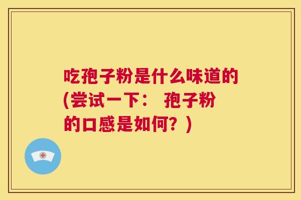 吃孢子粉是什么味道的(尝试一下: 孢子粉的口感是如何?) 第1张 吃孢子粉是什么味道的(尝试一下: 孢子粉的口感是如何?) 第1张