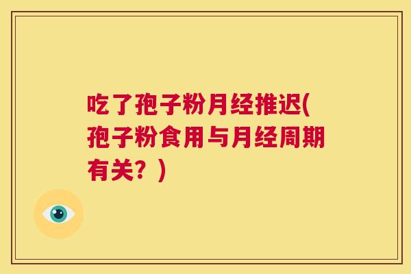 吃了孢子粉月经推迟(孢子粉食用与月经周期有关？)  第1张