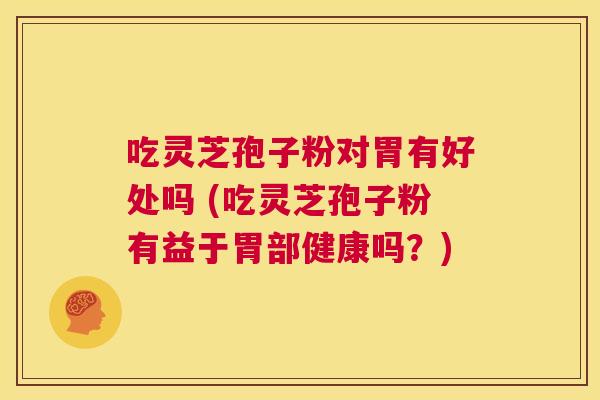 吃灵芝孢子粉对胃有好处吗 (吃灵芝孢子粉有益于胃部健康吗?) 第1张 吃灵芝孢子粉对胃有好处吗 (吃灵芝孢子粉有益于胃部健康吗?) 第1张