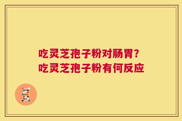 吃灵芝孢子粉对肠胃?吃灵芝孢子粉有何反应 第1张 吃灵芝孢子粉对肠胃?吃灵芝孢子粉有何反应 第1张