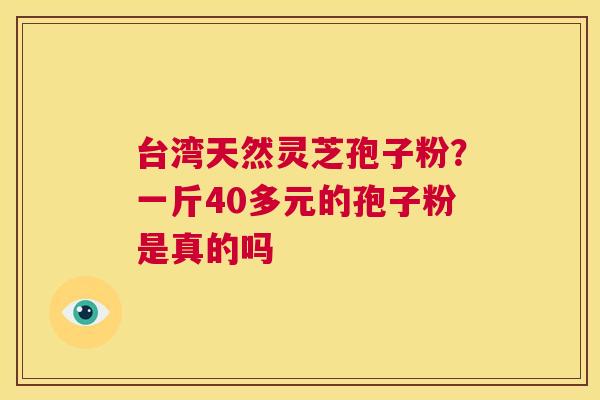 台湾天然灵芝孢子粉？一斤40多元的孢子粉是真的吗  第1张