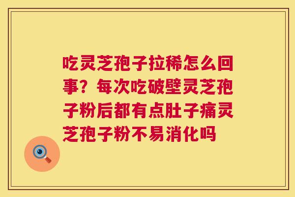 吃灵芝孢子拉稀怎么回事?每次吃破壁灵芝孢子粉后都有点肚子痛灵芝孢子粉不易消化吗 第1张 吃灵芝孢子拉稀怎么回事?每次吃破壁灵芝孢子粉后都有点肚子痛灵芝孢子粉不易消化吗 第1张
