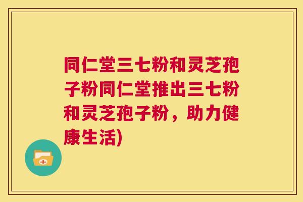 同仁堂三七粉和灵芝孢子粉同仁堂推出三七粉和灵芝孢子粉,助力健康生活) 第1张 同仁堂三七粉和灵芝孢子粉同仁堂推出三七粉和灵芝孢子粉,助力健康生活) 第1张