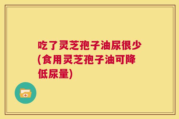 吃了灵芝孢子油尿很少(食用灵芝孢子油可降低尿量) 第1张 吃了灵芝孢子油尿很少(食用灵芝孢子油可降低尿量) 第1张
