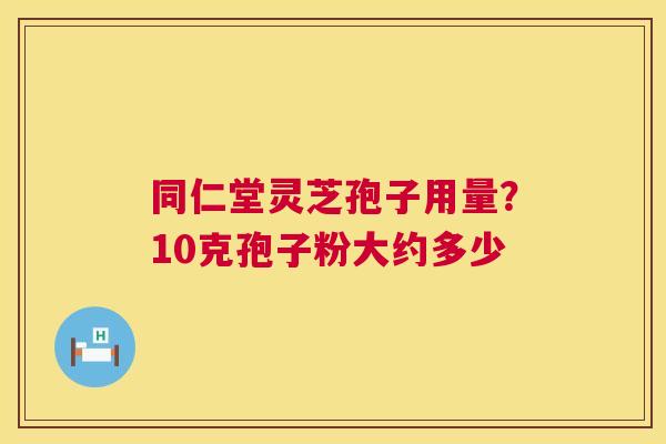 同仁堂灵芝孢子用量?10克孢子粉大约多少 第1张 同仁堂灵芝孢子用量?10克孢子粉大约多少 第1张