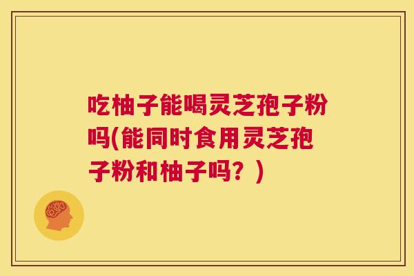 吃柚子能喝灵芝孢子粉吗(能同时食用灵芝孢子粉和柚子吗？)  第1张