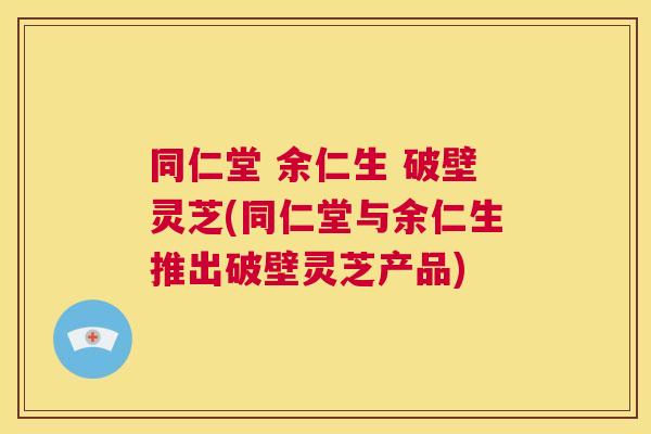 同仁堂 余仁生 破壁灵芝(同仁堂与余仁生推出破壁灵芝产品) 第1张 同仁堂 余仁生 破壁灵芝(同仁堂与余仁生推出破壁灵芝产品) 第1张
